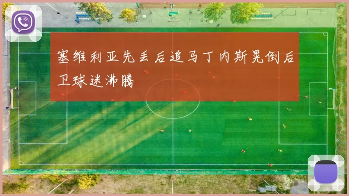 塞维利亚先丢后追马丁内斯晃倒后卫球迷沸腾