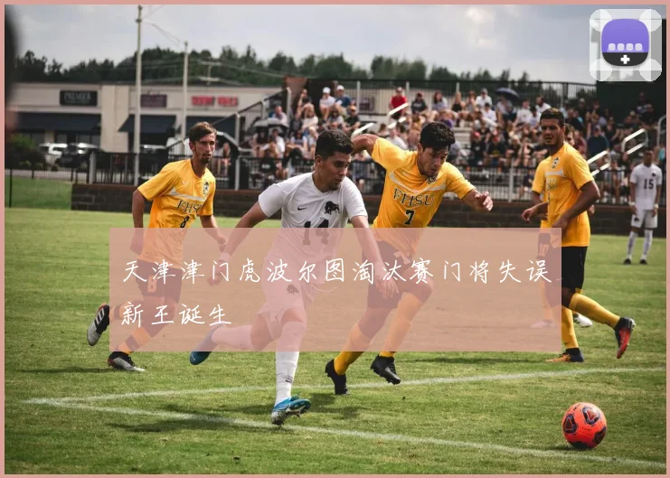 天津津门虎波尔图淘汰赛门将失误新王诞生