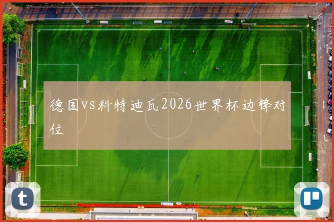 德国vs科特迪瓦2026世界杯边锋对位