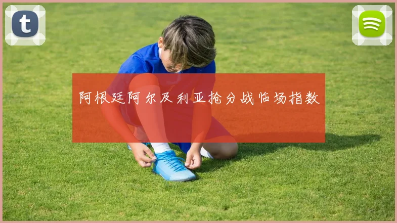 阿根廷阿尔及利亚抢分战临场指数