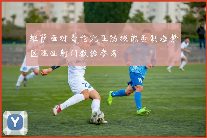 维萨面对哥伦比亚防线能否制造禁区混乱射门数据参考