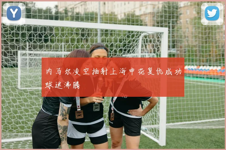 内马尔凌空抽射上海申花复仇成功球迷沸腾