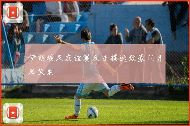 伊朗埃及友谊赛反击提速致豪门开局失利