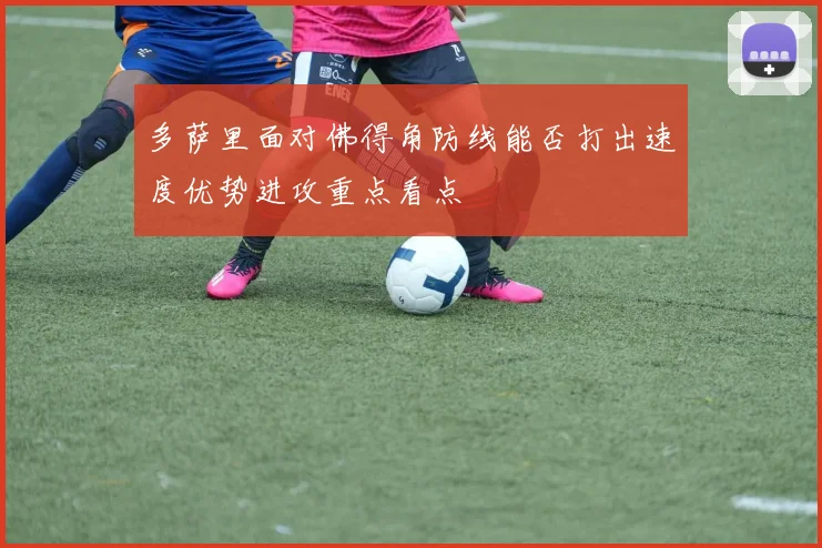 多萨里面对佛得角防线能否打出速度优势进攻重点看点