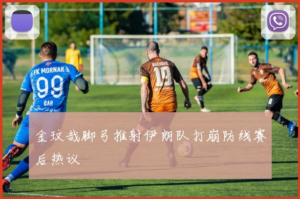 金玟哉脚弓推射伊朗队打崩防线赛后热议