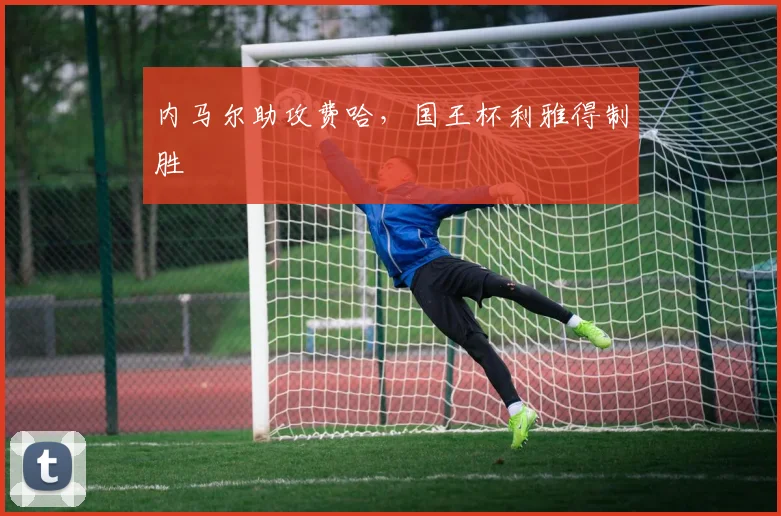 内马尔助攻费哈,国王杯利雅得制胜