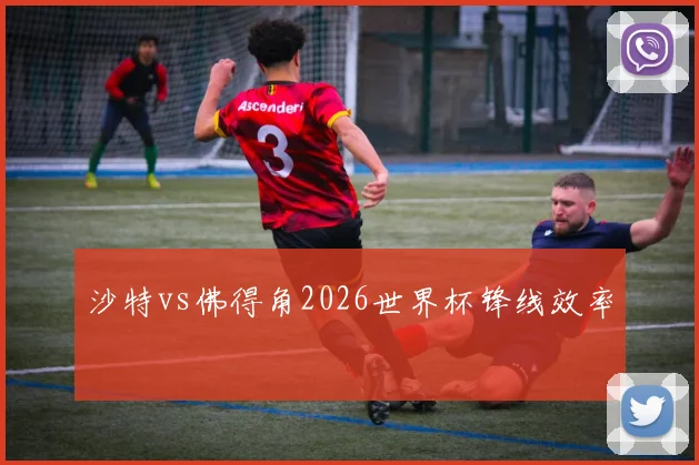 沙特vs佛得角2026世界杯锋线效率