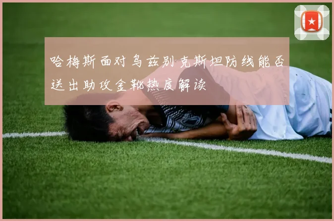 哈梅斯面对乌兹别克斯坦防线能否送出助攻金靴热度解读