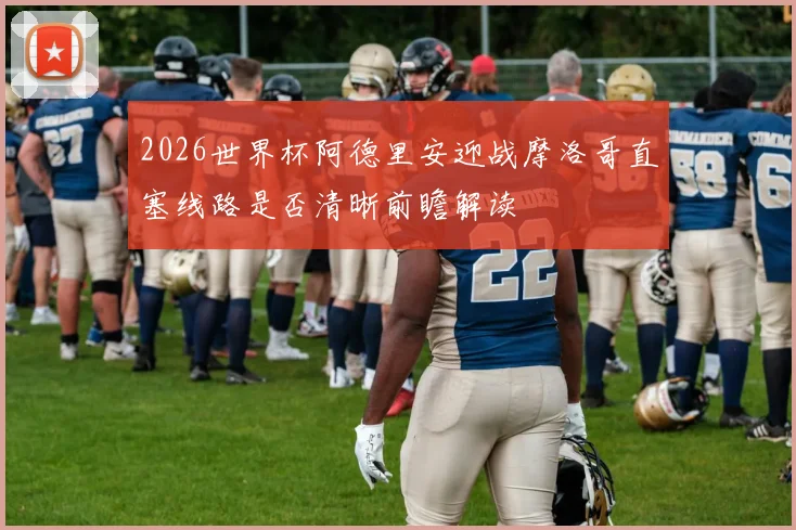 2026世界杯阿德里安迎战摩洛哥直塞线路是否清晰前瞻解读