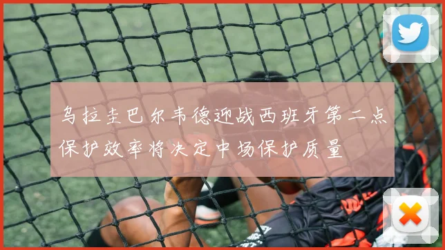 乌拉圭巴尔韦德迎战西班牙第二点保护效率将决定中场保护质量