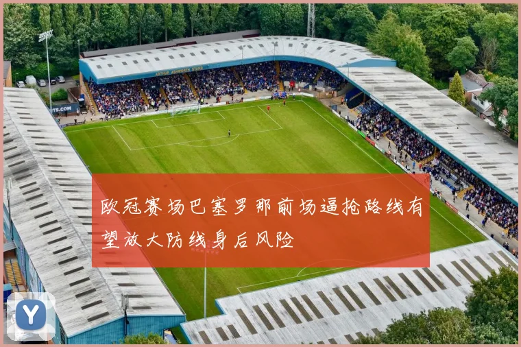 欧冠赛场巴塞罗那前场逼抢路线有望放大防线身后风险