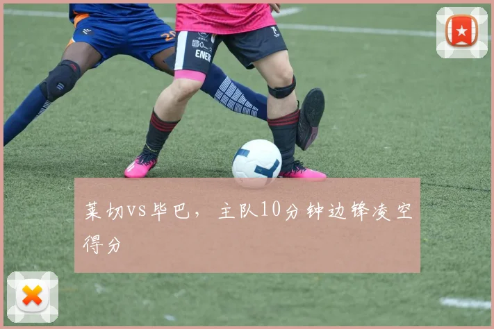 莱切vs毕巴，主队10分钟边锋凌空得分