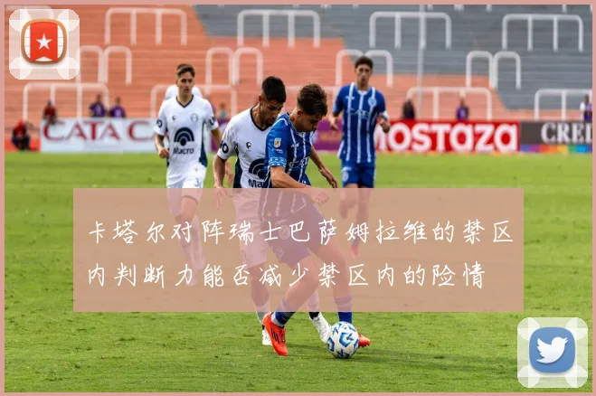 卡塔尔对阵瑞士巴萨姆拉维的禁区内判断力能否减少禁区内的险情