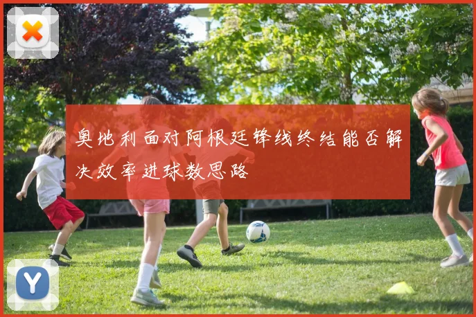 奥地利面对阿根廷锋线终结能否解决效率进球数思路