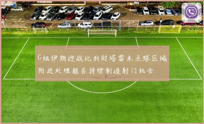 G组伊朗迎战比利时塔雷米点球区域附近处理能否持续制造射门机会