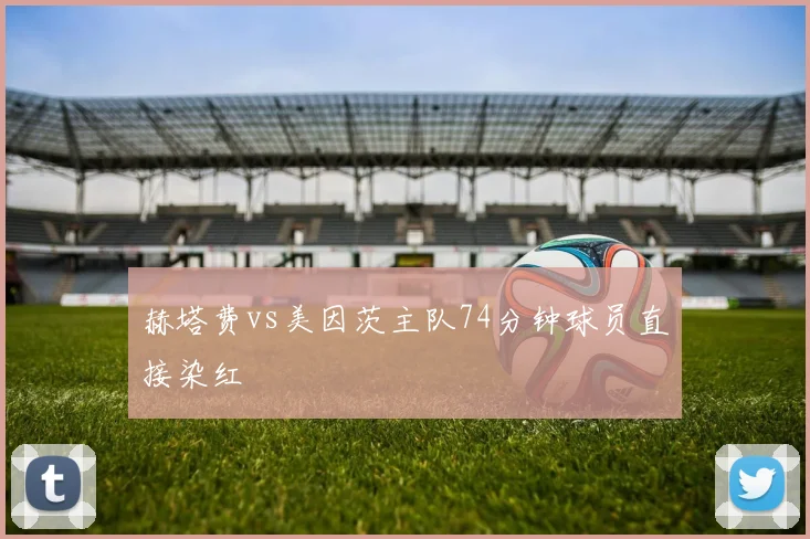 赫塔费vs美因茨主队74分钟球员直接染红