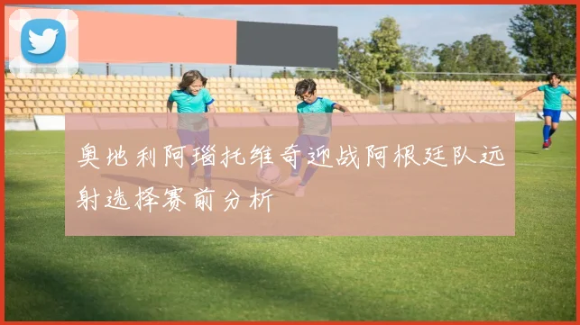 奥地利阿瑙托维奇迎战阿根廷队远射选择赛前分析
