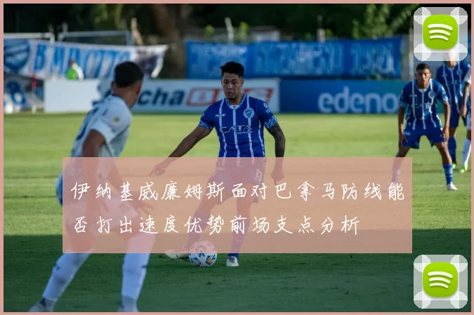 伊纳基威廉姆斯面对巴拿马防线能否打出速度优势前场支点分析