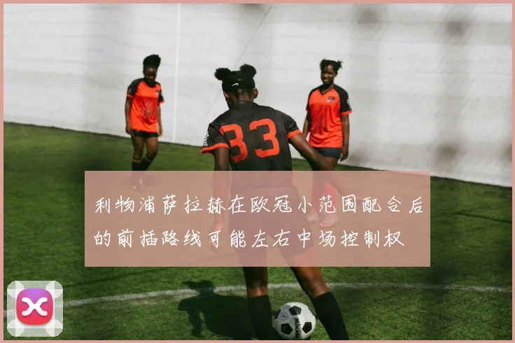 利物浦萨拉赫在欧冠小范围配合后的前插路线可能左右中场控制权