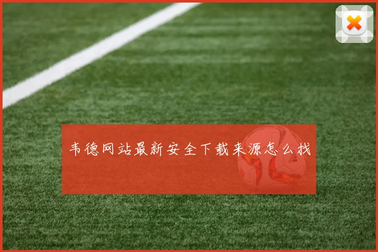 韦德网站最新安全下载来源怎么找