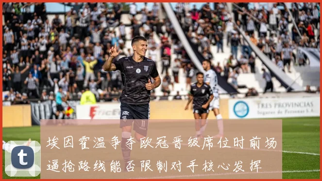 埃因霍温争夺欧冠晋级席位时前场逼抢路线能否限制对手核心发挥
