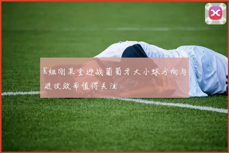 K组刚果金迎战葡萄牙大小球方向与进攻效率值得关注