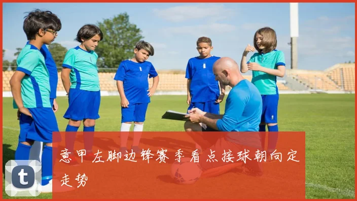 意甲左脚边锋赛季看点接球朝向定走势