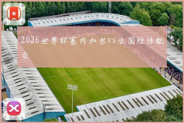 2026世界杯塞内加尔vs法国短传配合