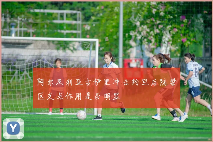 阿尔及利亚古伊里冲击约旦后防禁区支点作用是否明显