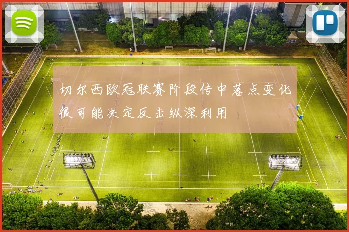 切尔西欧冠联赛阶段传中落点变化很可能决定反击纵深利用