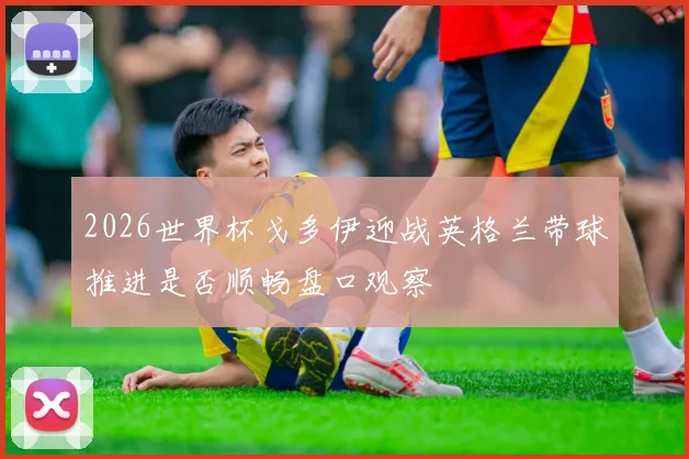 2026世界杯戈多伊迎战英格兰带球推进是否顺畅盘口观察