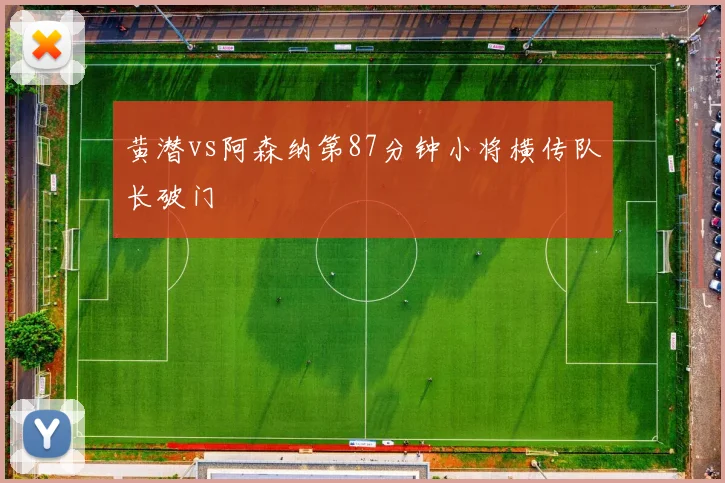 黄潜vs阿森纳第87分钟小将横传队长破门
