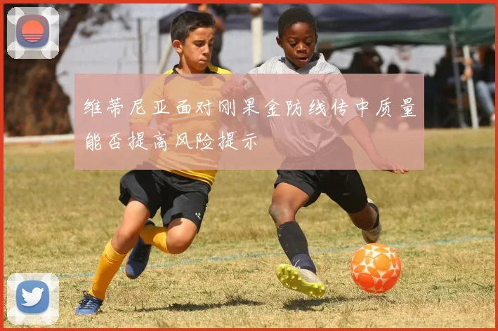 维蒂尼亚面对刚果金防线传中质量能否提高风险提示