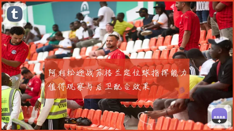 阿利松迎战苏格兰定位球指挥能力值得观察与后卫配合效果