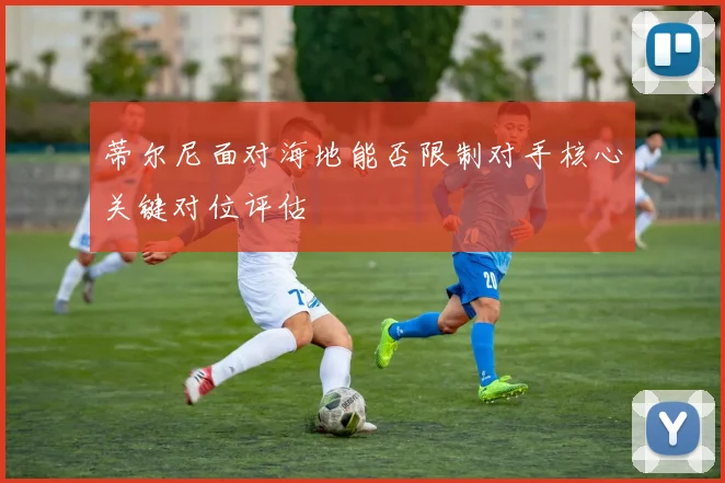 蒂尔尼面对海地能否限制对手核心关键对位评估