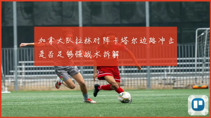加拿大队拉林对阵卡塔尔边路冲击是否足够强战术拆解