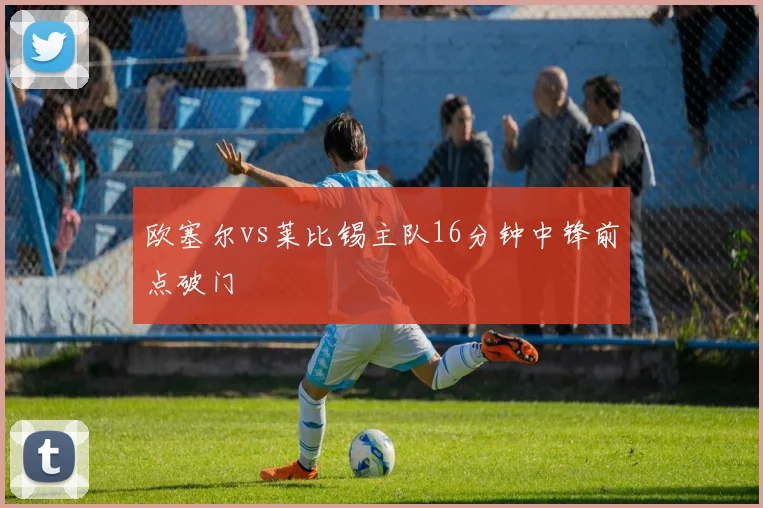 欧塞尔vs莱比锡主队16分钟中锋前点破门
