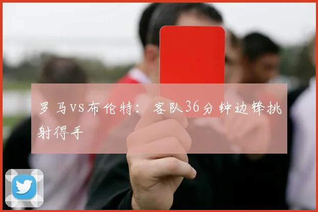 罗马vs布伦特:客队36分钟边锋挑射得手