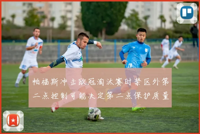 帕福斯冲击欧冠淘汰赛时禁区外第二点控制可能决定第二点保护质量