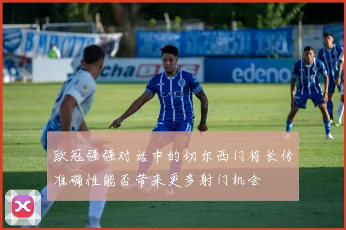 欧冠强强对话中的切尔西门将长传准确性能否带来更多射门机会