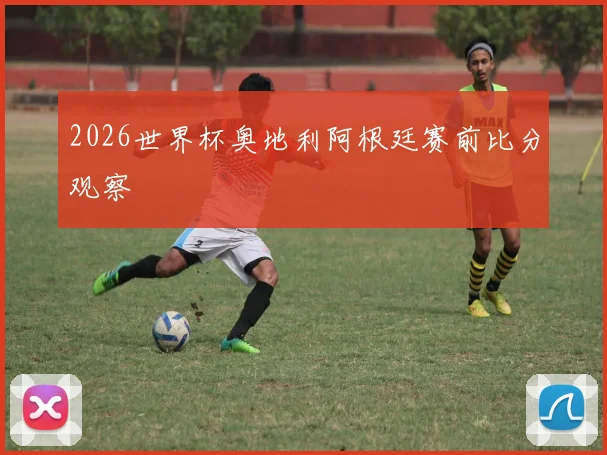 2026世界杯奥地利阿根廷赛前比分观察