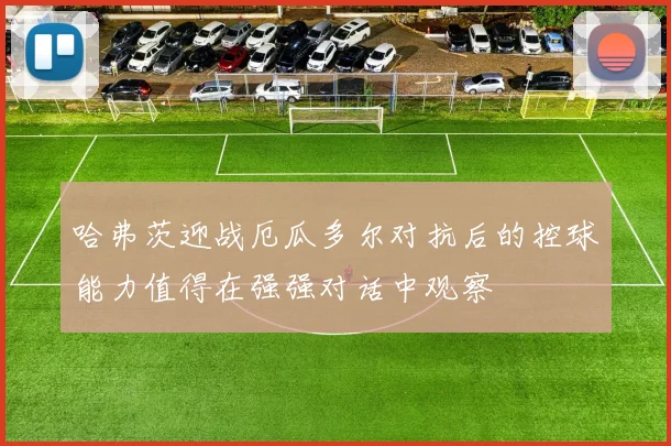 哈弗茨迎战厄瓜多尔对抗后的控球能力值得在强强对话中观察