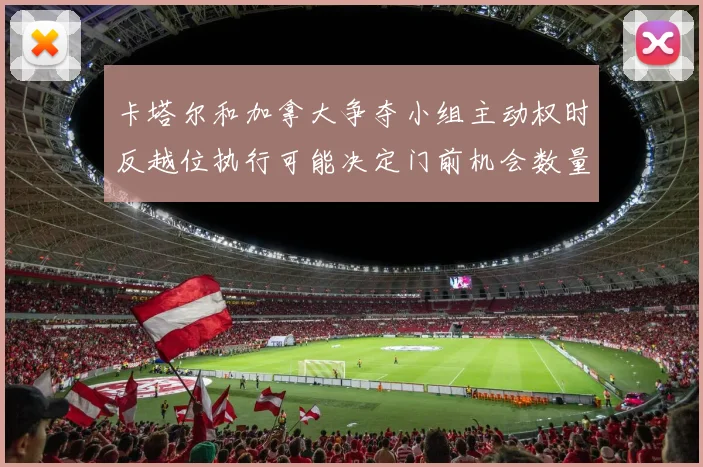 卡塔尔和加拿大争夺小组主动权时反越位执行可能决定门前机会数量