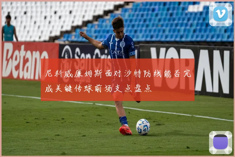 尼科威廉姆斯面对沙特防线能否完成关键传球前场支点盘点