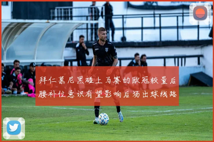 拜仁慕尼黑碰上马赛的欧冠较量后腰补位意识有望影响后场出球线路