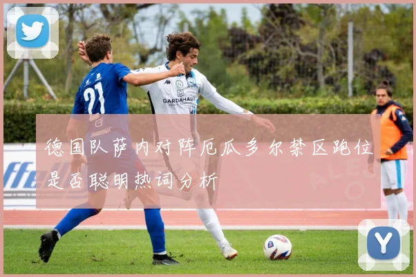 德国队萨内对阵厄瓜多尔禁区跑位是否聪明热词分析
