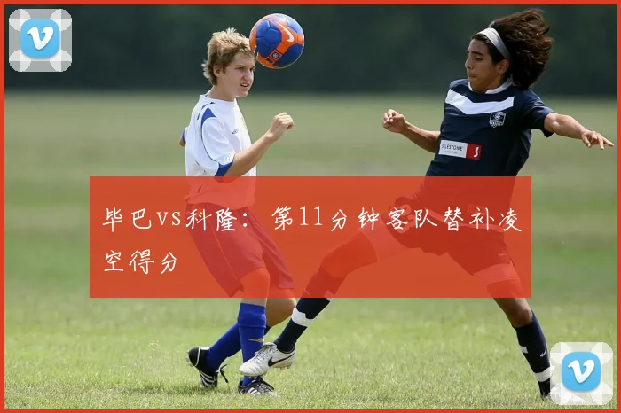 毕巴vs科隆：第11分钟客队替补凌空得分