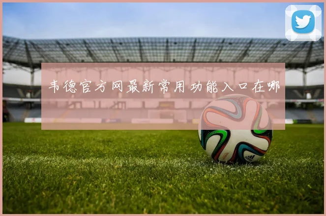 韦德官方网最新常用功能入口在哪