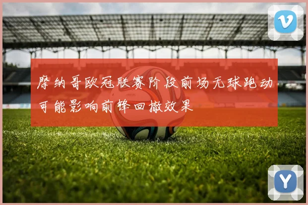 摩纳哥欧冠联赛阶段前场无球跑动可能影响前锋回撤效果