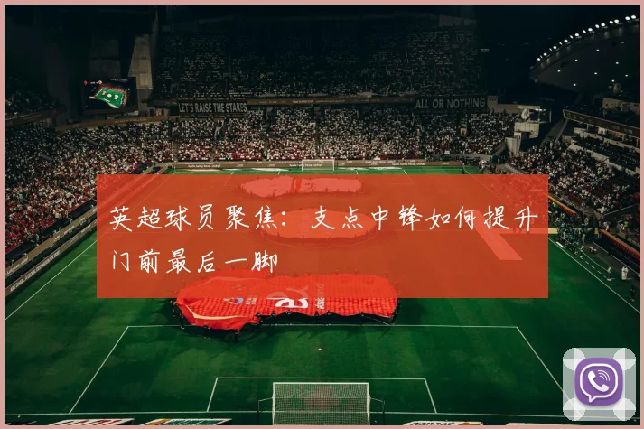 英超球员聚焦：支点中锋如何提升门前最后一脚